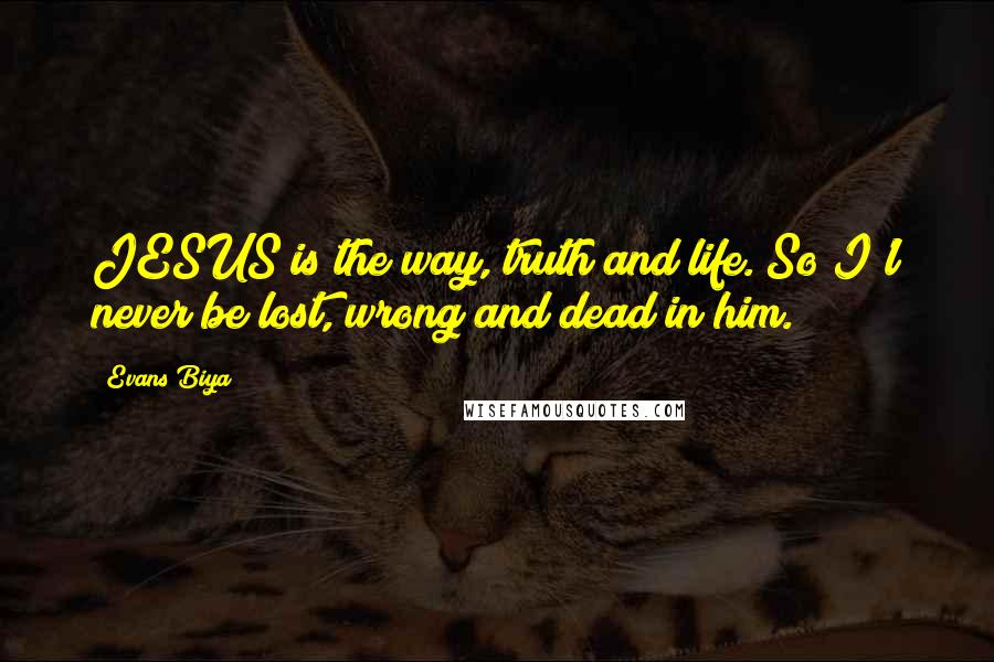 Evans Biya Quotes: JESUS is the way, truth and life. So I'l never be lost, wrong and dead in him.