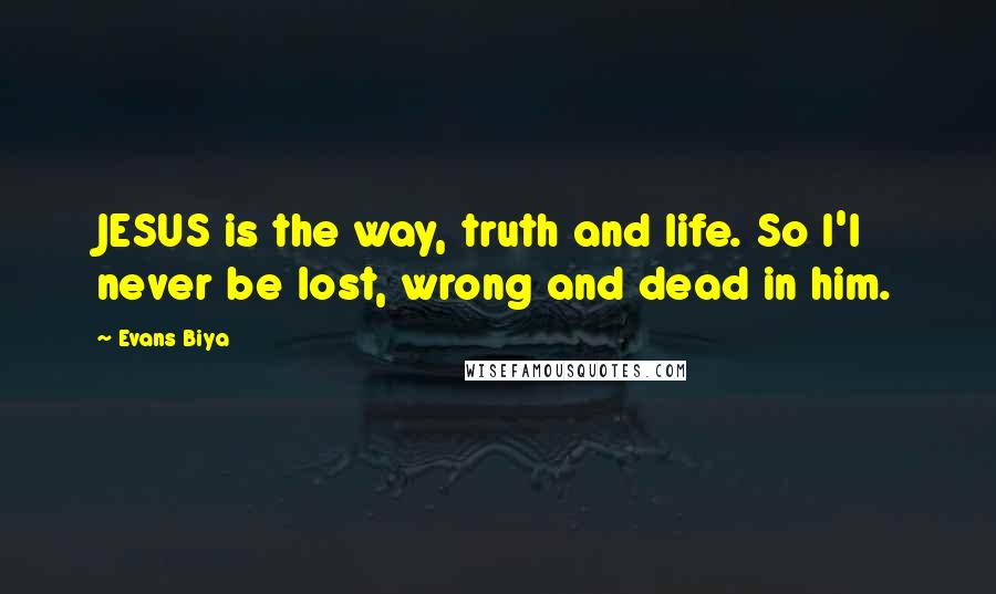 Evans Biya Quotes: JESUS is the way, truth and life. So I'l never be lost, wrong and dead in him.