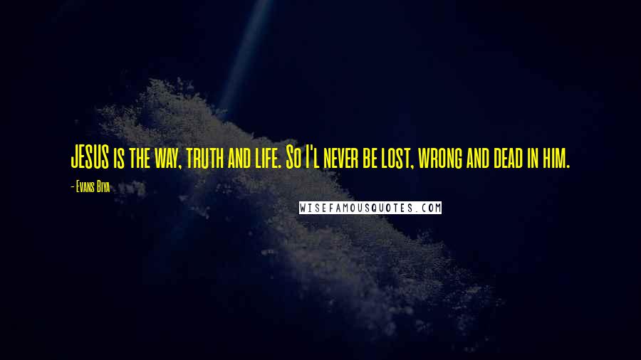 Evans Biya Quotes: JESUS is the way, truth and life. So I'l never be lost, wrong and dead in him.