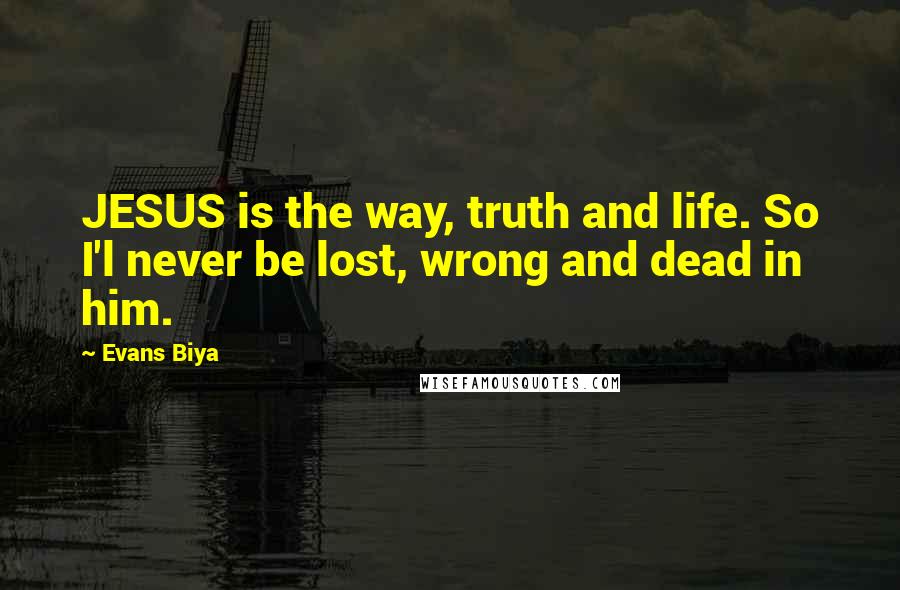 Evans Biya Quotes: JESUS is the way, truth and life. So I'l never be lost, wrong and dead in him.