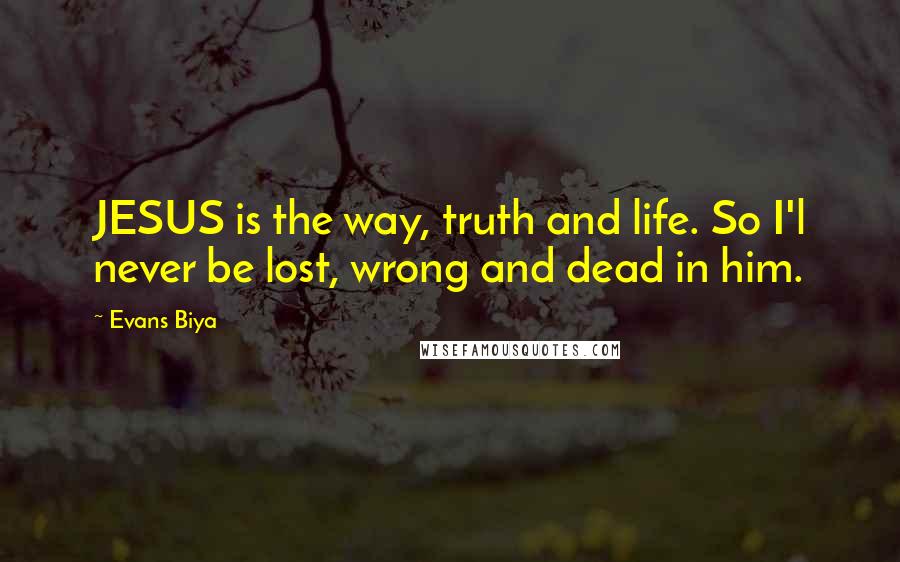 Evans Biya Quotes: JESUS is the way, truth and life. So I'l never be lost, wrong and dead in him.