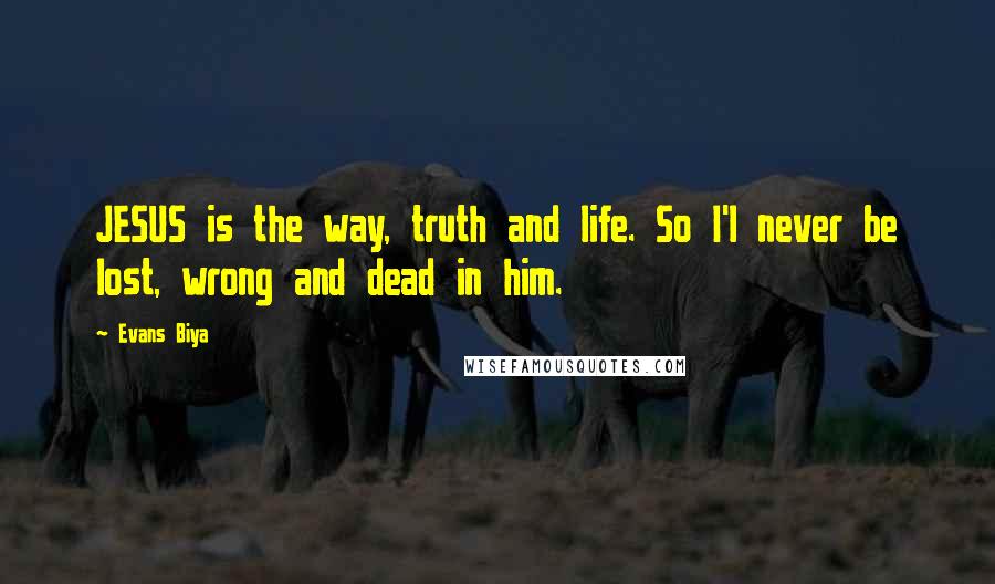 Evans Biya Quotes: JESUS is the way, truth and life. So I'l never be lost, wrong and dead in him.