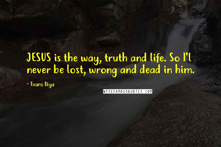 Evans Biya Quotes: JESUS is the way, truth and life. So I'l never be lost, wrong and dead in him.