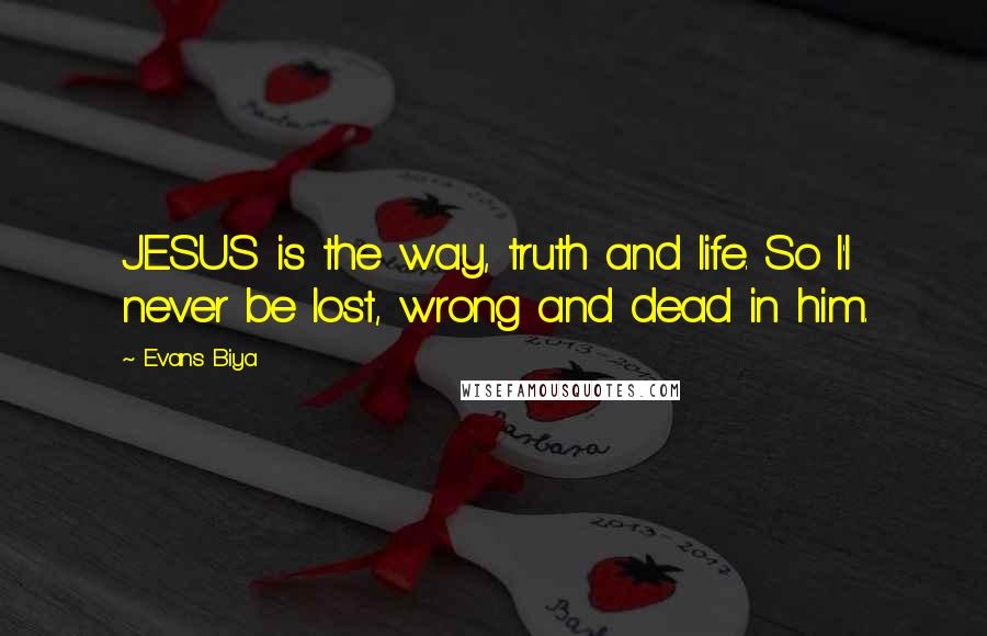 Evans Biya Quotes: JESUS is the way, truth and life. So I'l never be lost, wrong and dead in him.