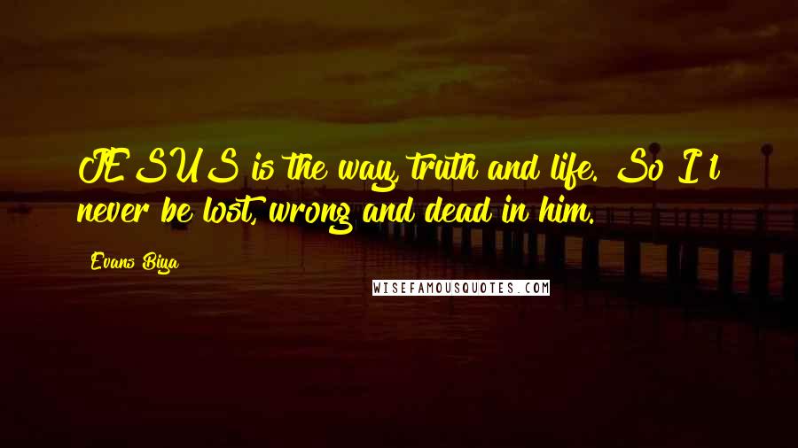Evans Biya Quotes: JESUS is the way, truth and life. So I'l never be lost, wrong and dead in him.