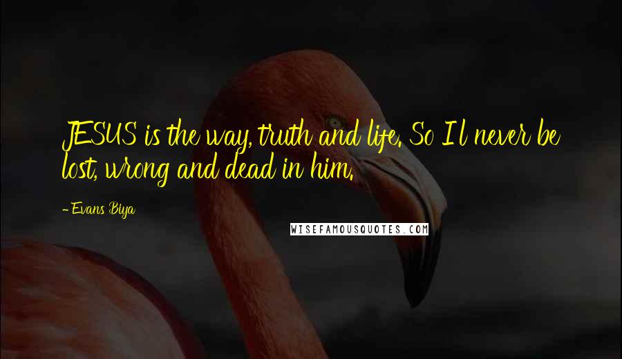 Evans Biya Quotes: JESUS is the way, truth and life. So I'l never be lost, wrong and dead in him.