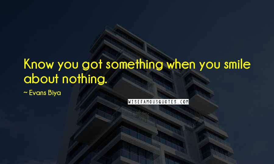 Evans Biya Quotes: Know you got something when you smile about nothing.