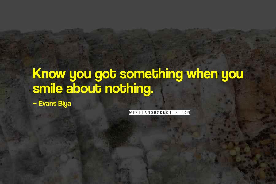 Evans Biya Quotes: Know you got something when you smile about nothing.