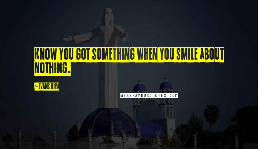 Evans Biya Quotes: Know you got something when you smile about nothing.