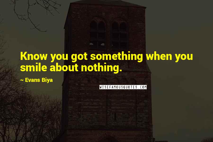 Evans Biya Quotes: Know you got something when you smile about nothing.