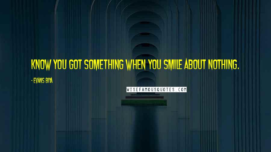 Evans Biya Quotes: Know you got something when you smile about nothing.