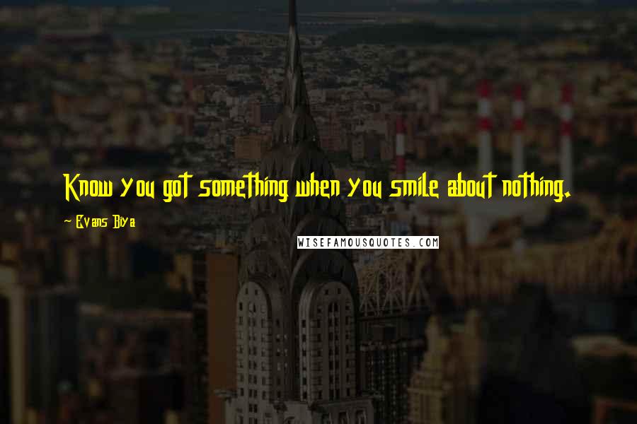 Evans Biya Quotes: Know you got something when you smile about nothing.