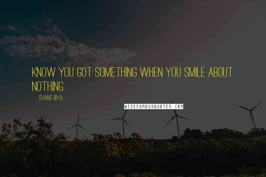 Evans Biya Quotes: Know you got something when you smile about nothing.