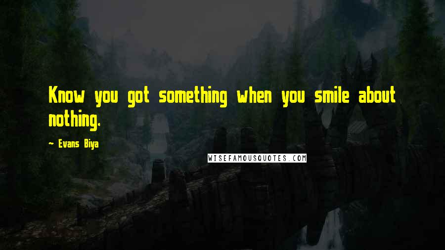 Evans Biya Quotes: Know you got something when you smile about nothing.