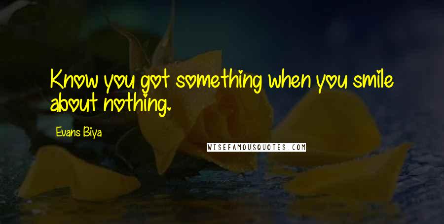 Evans Biya Quotes: Know you got something when you smile about nothing.