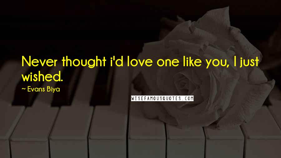 Evans Biya Quotes: Never thought i'd love one like you, I just wished.