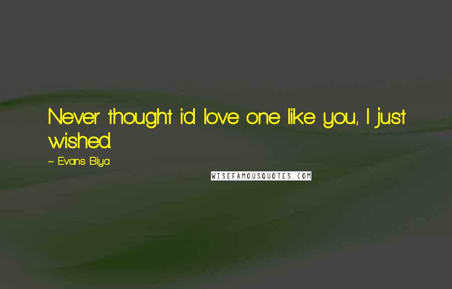 Evans Biya Quotes: Never thought i'd love one like you, I just wished.