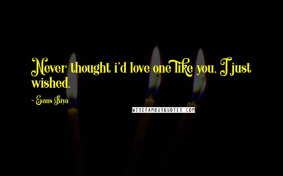 Evans Biya Quotes: Never thought i'd love one like you, I just wished.