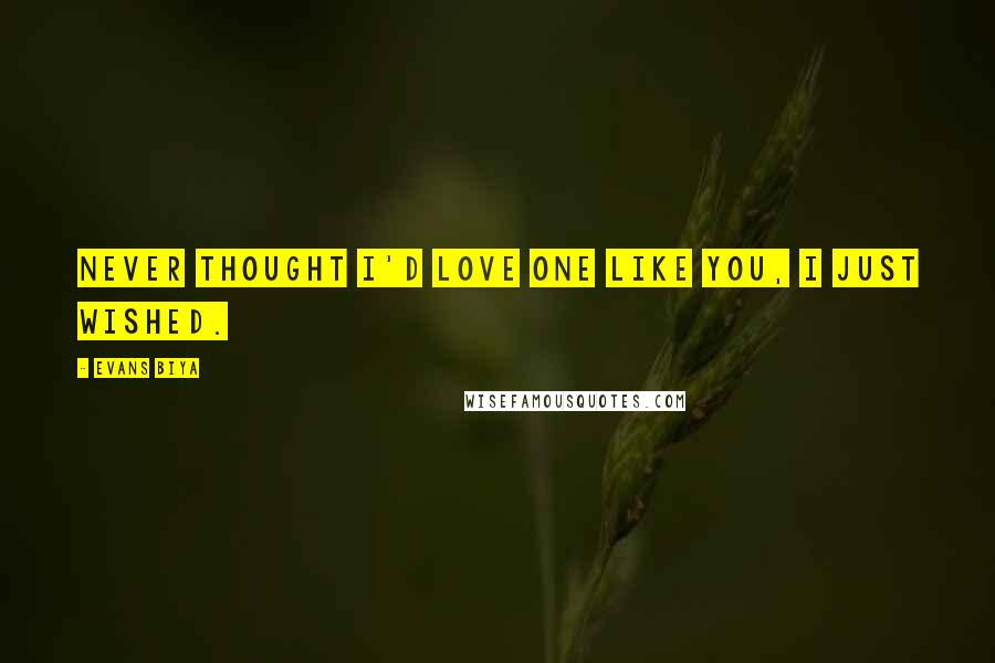 Evans Biya Quotes: Never thought i'd love one like you, I just wished.