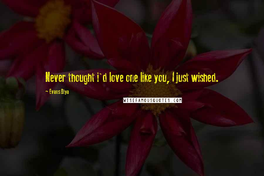 Evans Biya Quotes: Never thought i'd love one like you, I just wished.