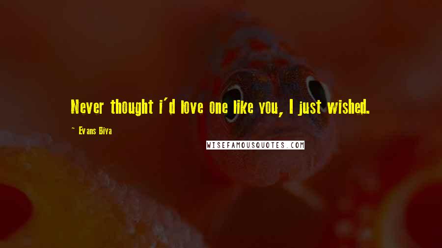 Evans Biya Quotes: Never thought i'd love one like you, I just wished.