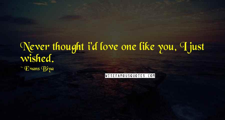 Evans Biya Quotes: Never thought i'd love one like you, I just wished.