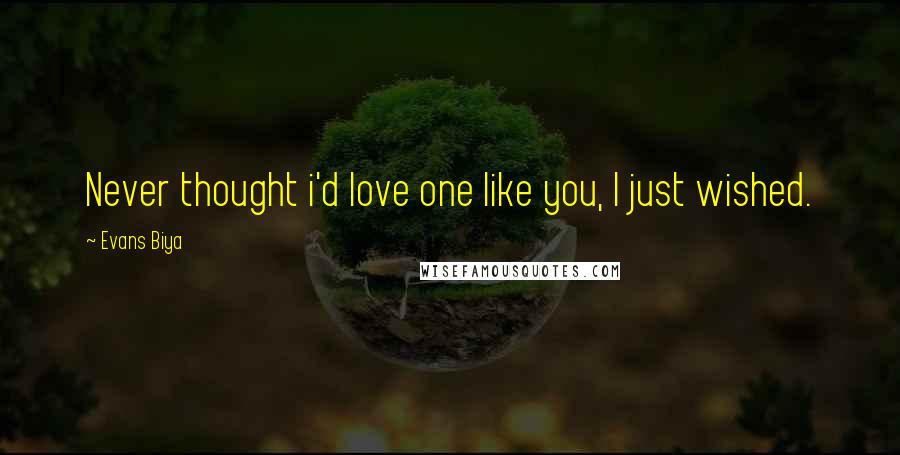 Evans Biya Quotes: Never thought i'd love one like you, I just wished.