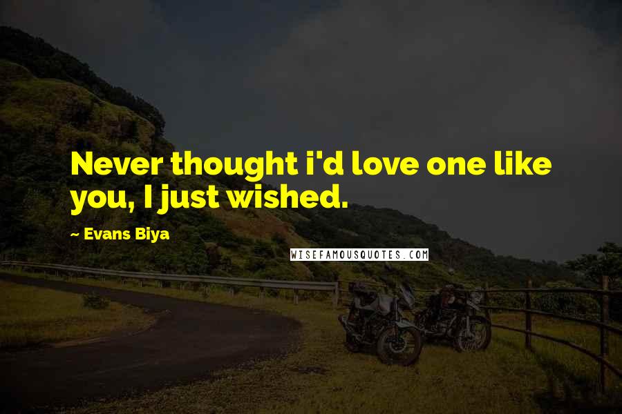 Evans Biya Quotes: Never thought i'd love one like you, I just wished.