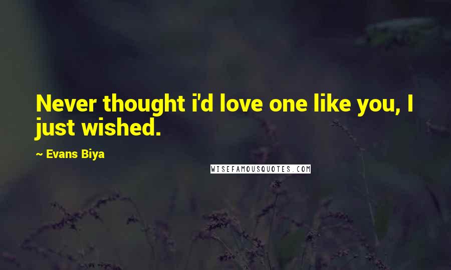 Evans Biya Quotes: Never thought i'd love one like you, I just wished.