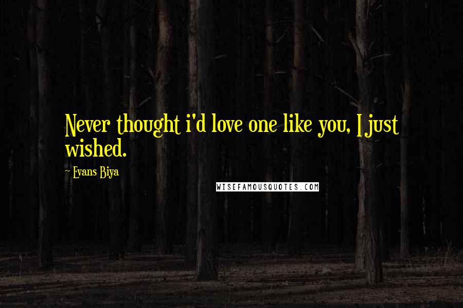 Evans Biya Quotes: Never thought i'd love one like you, I just wished.