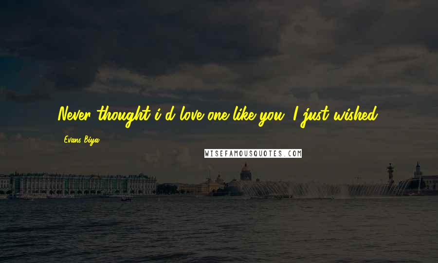 Evans Biya Quotes: Never thought i'd love one like you, I just wished.