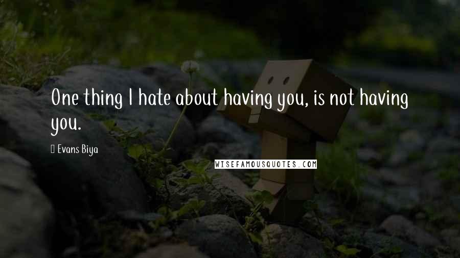 Evans Biya Quotes: One thing I hate about having you, is not having you.