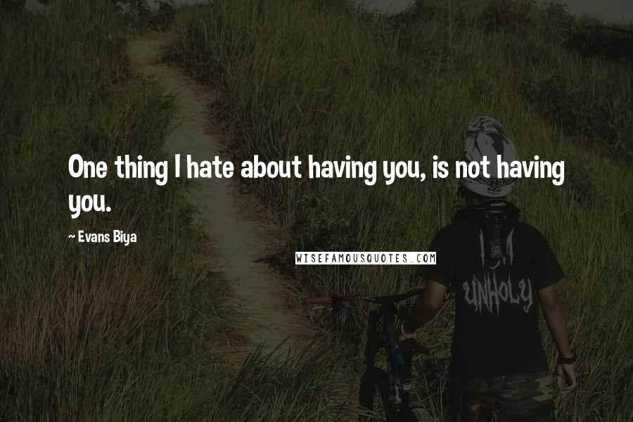 Evans Biya Quotes: One thing I hate about having you, is not having you.