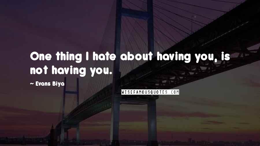 Evans Biya Quotes: One thing I hate about having you, is not having you.