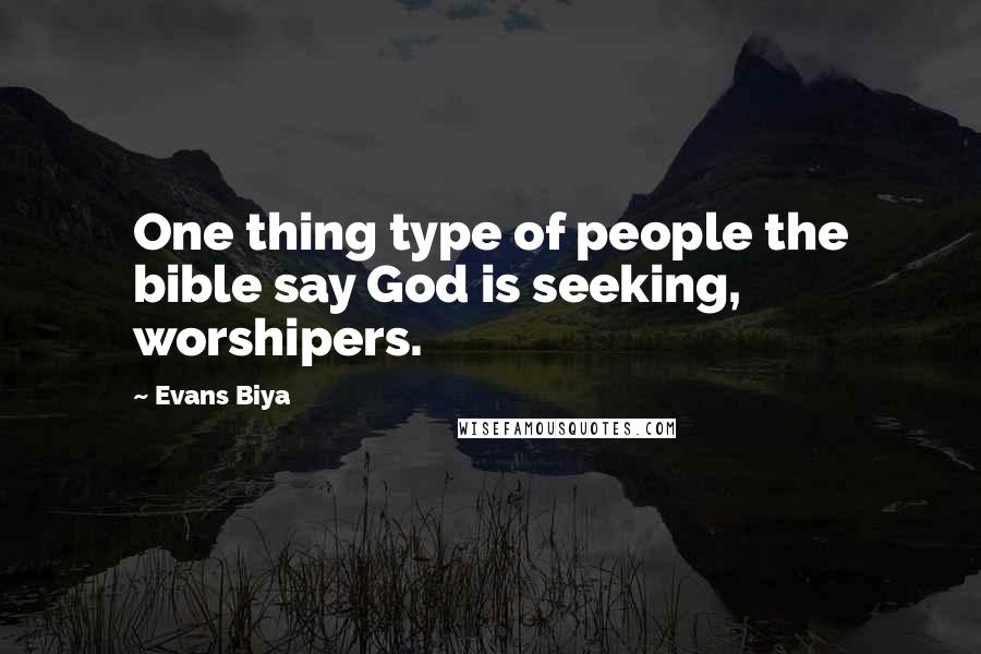 Evans Biya Quotes: One thing type of people the bible say God is seeking, worshipers.