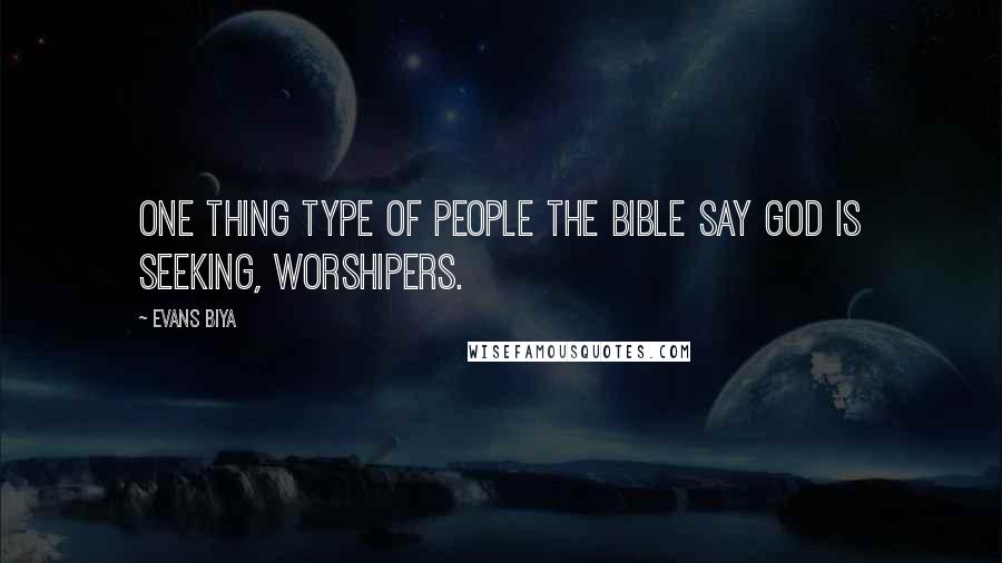 Evans Biya Quotes: One thing type of people the bible say God is seeking, worshipers.