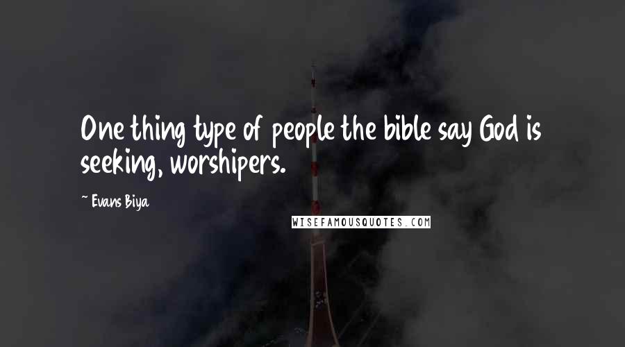 Evans Biya Quotes: One thing type of people the bible say God is seeking, worshipers.