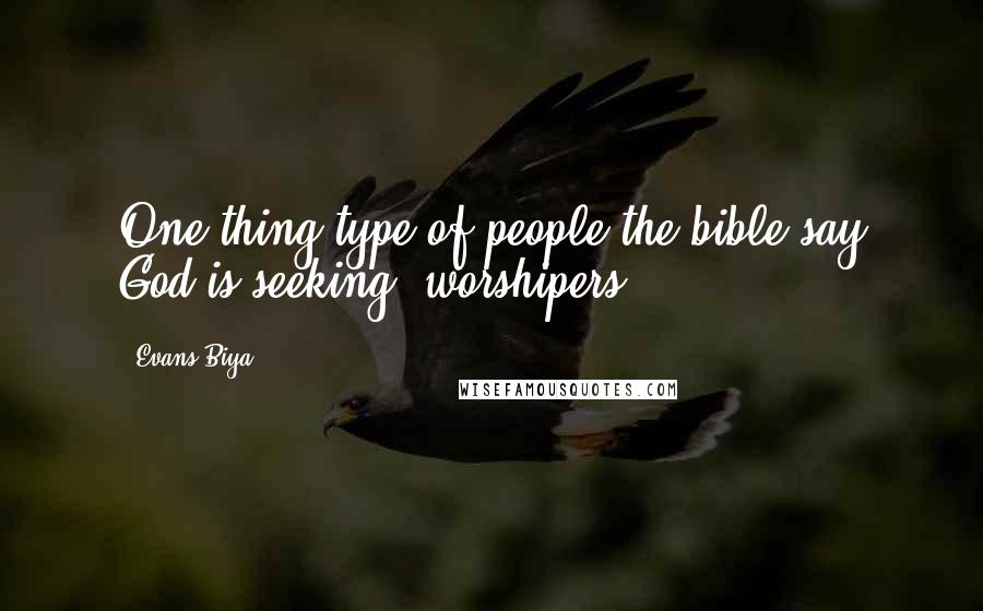 Evans Biya Quotes: One thing type of people the bible say God is seeking, worshipers.