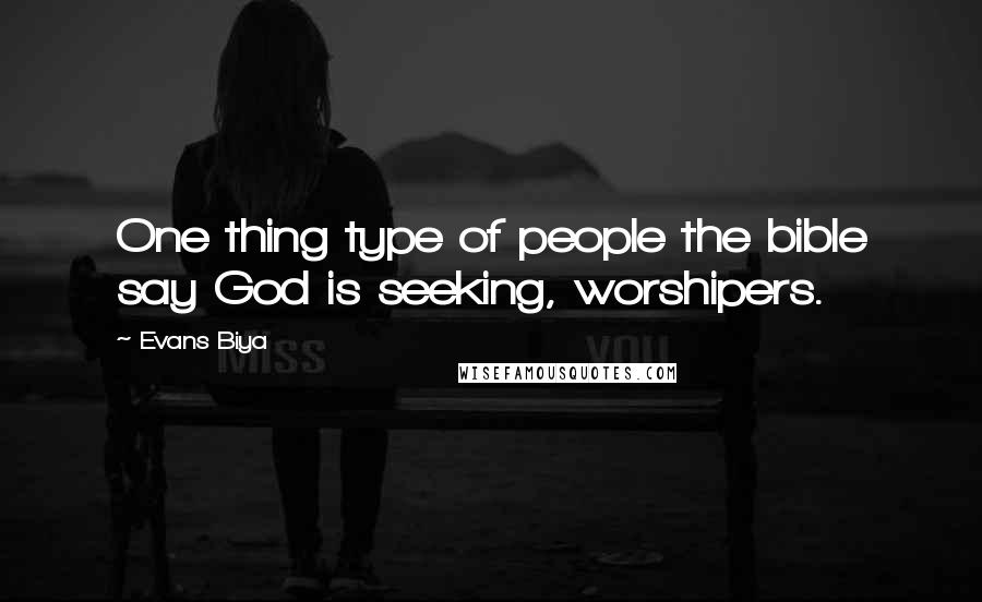 Evans Biya Quotes: One thing type of people the bible say God is seeking, worshipers.