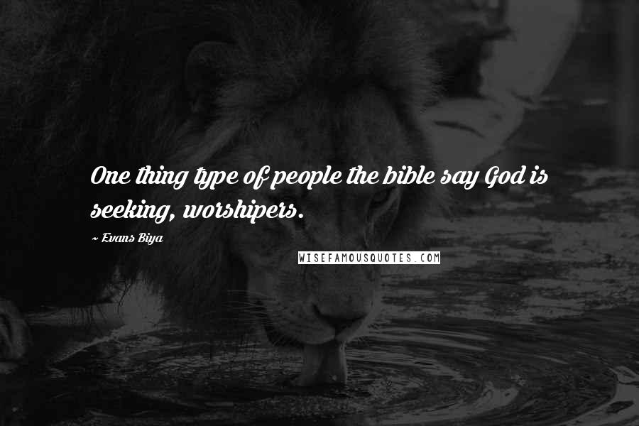 Evans Biya Quotes: One thing type of people the bible say God is seeking, worshipers.