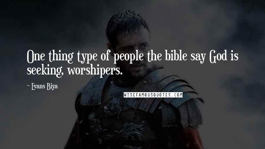Evans Biya Quotes: One thing type of people the bible say God is seeking, worshipers.