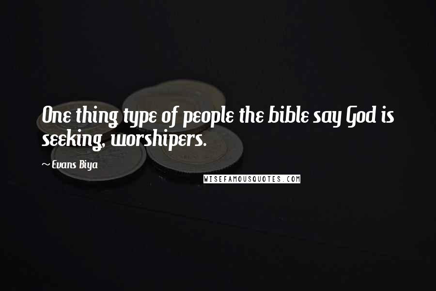 Evans Biya Quotes: One thing type of people the bible say God is seeking, worshipers.