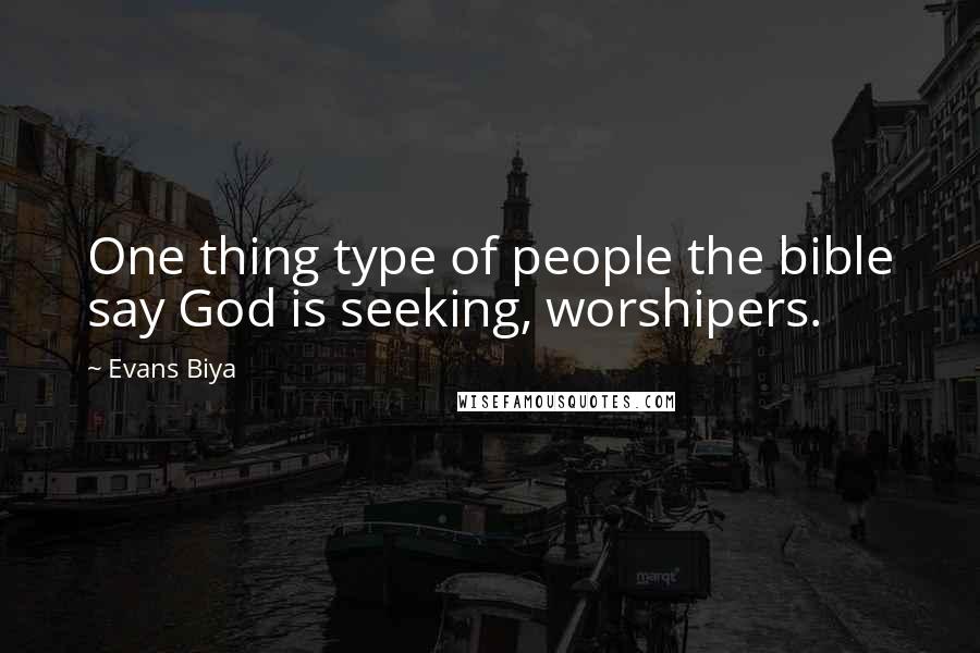 Evans Biya Quotes: One thing type of people the bible say God is seeking, worshipers.