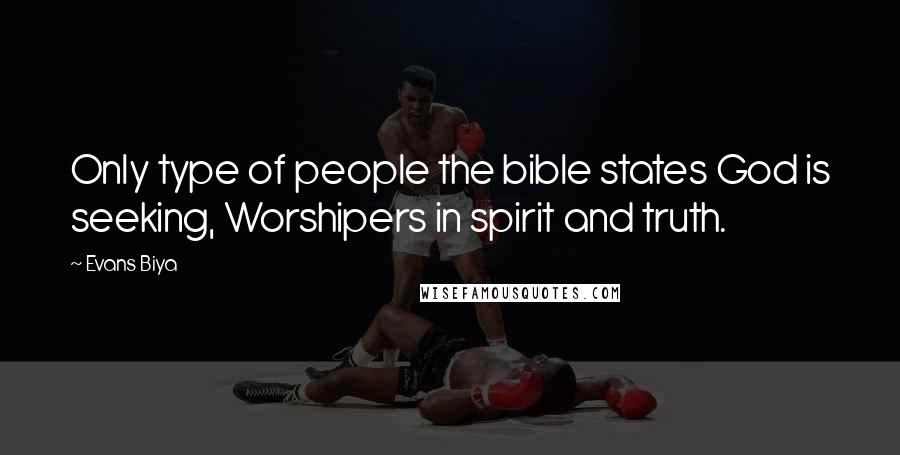 Evans Biya Quotes: Only type of people the bible states God is seeking, Worshipers in spirit and truth.