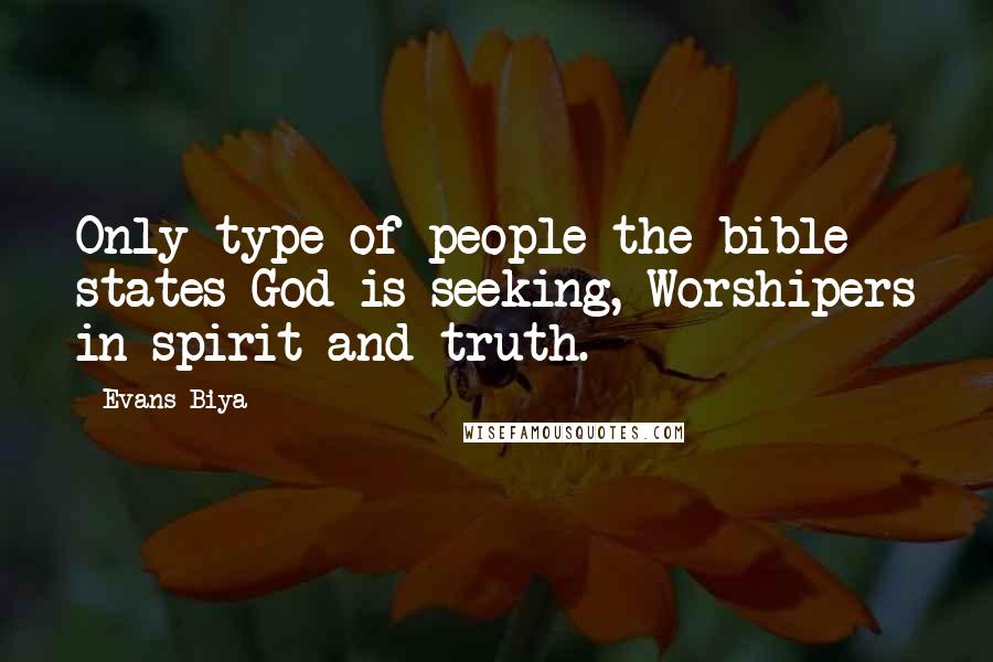 Evans Biya Quotes: Only type of people the bible states God is seeking, Worshipers in spirit and truth.