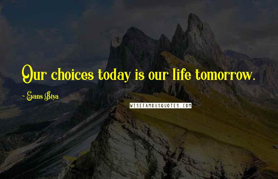 Evans Biya Quotes: Our choices today is our life tomorrow.