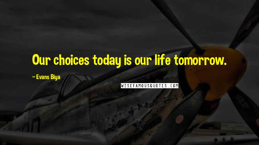 Evans Biya Quotes: Our choices today is our life tomorrow.