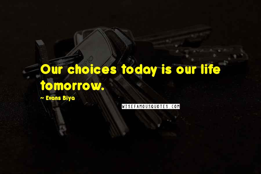 Evans Biya Quotes: Our choices today is our life tomorrow.