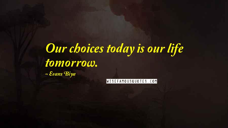 Evans Biya Quotes: Our choices today is our life tomorrow.