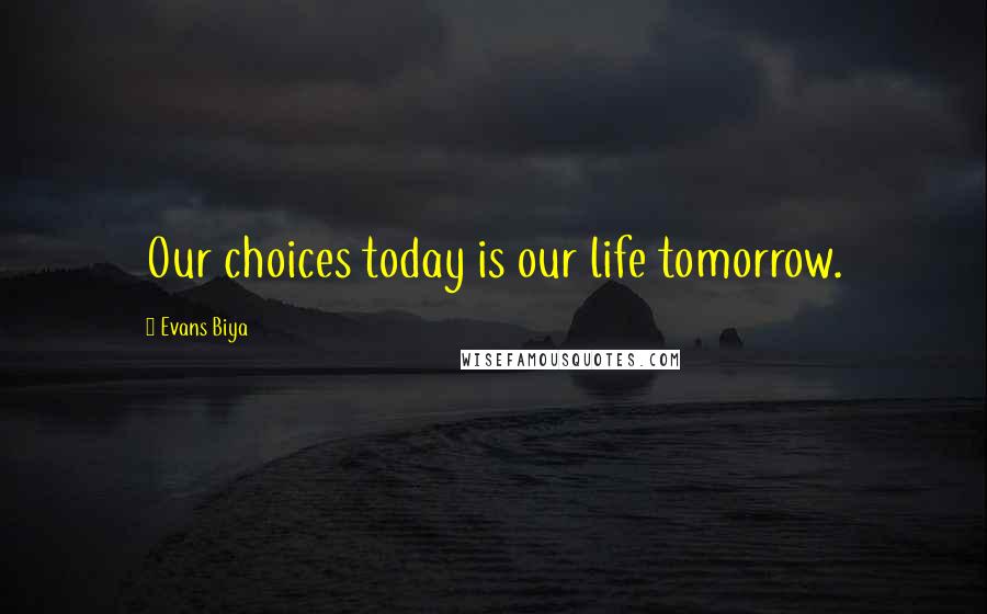 Evans Biya Quotes: Our choices today is our life tomorrow.